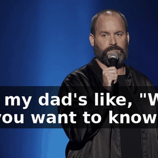 And my dad's like, "What do you want to know?"