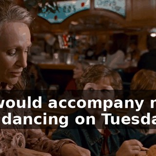 ...if you would accompany me to ballroom dancing on Tuesday nights.