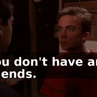 You don't have any friends.