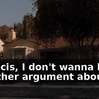 Francis, I don't wanna hear another argument about it.