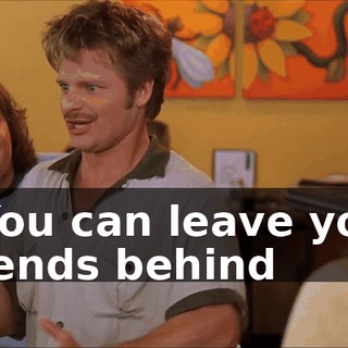 * You can leave your friends behind