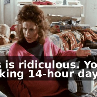 This is ridiculous. You're working 14-hour days.