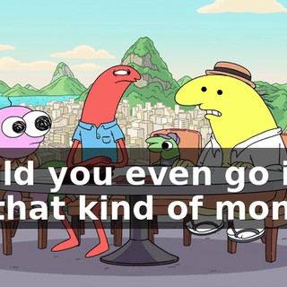 Could you even go in on that kind of money?