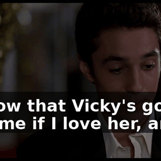 I know that Vicky's gonna ask me if I love her, and...