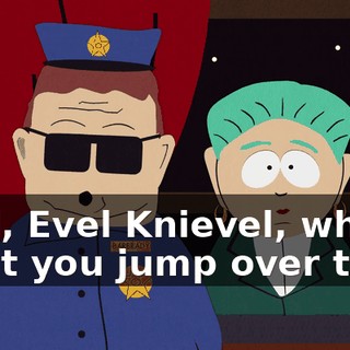 Well, Evel Knievel, why don't you jump over them