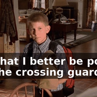 Or that I better be polite to the crossing guard?