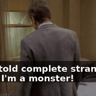 You told complete strangers that I'm a monster!