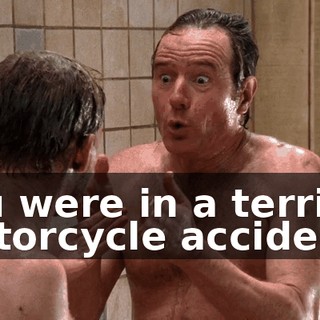 You were in a terrible motorcycle accident