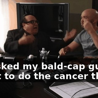 - I asked my bald-cap guy! - Not to do the cancer thing!