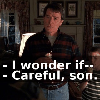 - I wonder if-- - Careful, son.