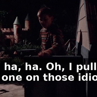 "Ha, ha, ha. Oh, I pulled a fast one on those idiots."