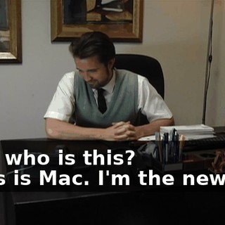 - Uh, who is this? - This is Mac. I'm the new guy.