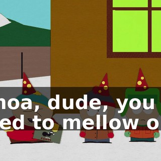 Whoa, dude, you need to mellow out.