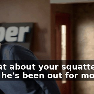- What about your squatter? - Oh, he's been out for months.
