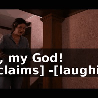 -Oh, my God! [exclaims] -[laughing]
