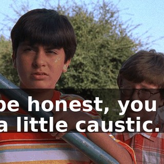 To be honest, you can be a little caustic.