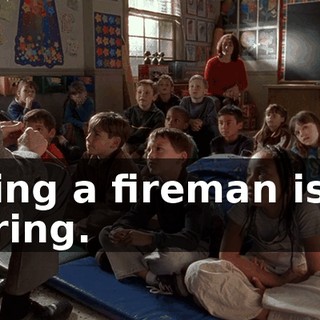Being a fireman isn't boring.