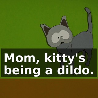 Mom, kitty's being a dildo.