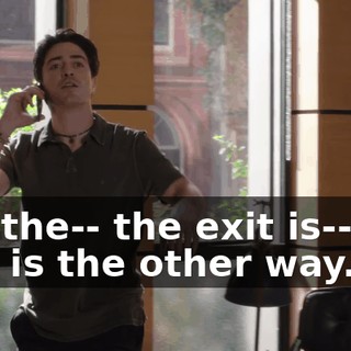 No, the-- the exit is-- the exit is the other way.