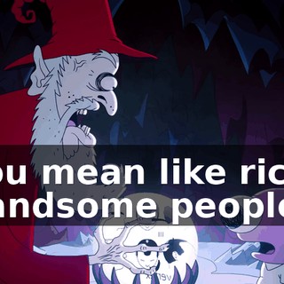 You mean like rich, handsome people