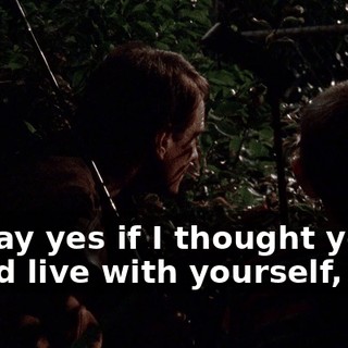 I'd say yes if I thought you could live with yourself, son.