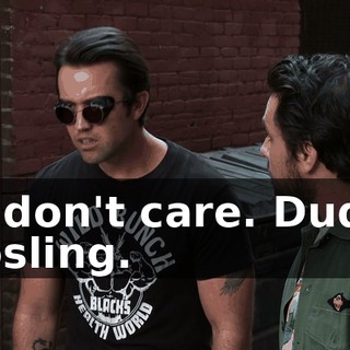 I-I don't care. Dude, Gosling.