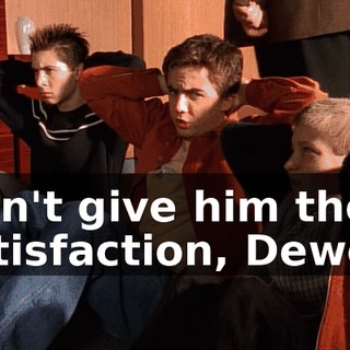 Don't give him the satisfaction, Dewey.
