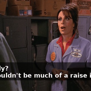 - Really? - It wouldn't be much of a raise in pay.