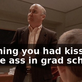 wishing you had kissed more ass in grad school.