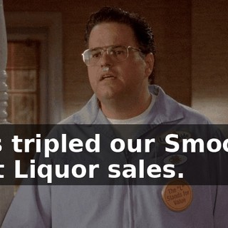 He's tripled our Smoooth Malt Liquor sales.
