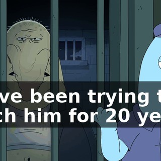 We've been trying to catch him for 20 years.
