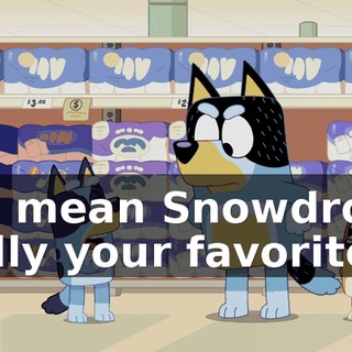 You mean Snowdrop's really your favorite?