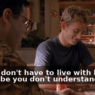 - You don't have to live with her. - Maybe you don't understand her.