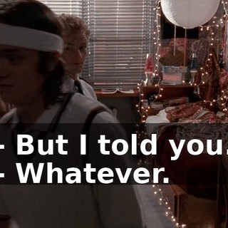 - But I told you. - Whatever.