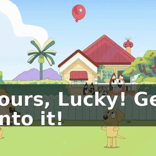 Yours, Lucky! Get onto it!