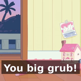You big grub!