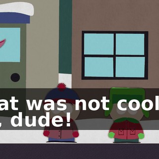 That was not cool at all, dude!