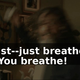 Just--just breathe. - You breathe!