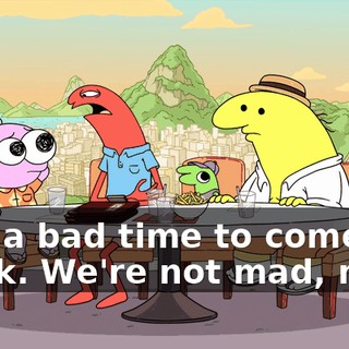 Just a bad time to come, I think. We're not mad, man.