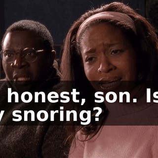 Be honest, son. Is it my snoring?