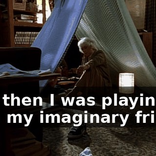 And then I was playing with my imaginary friend,