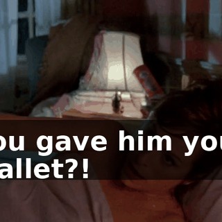 You gave him your wallet?!
