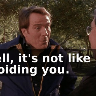 Well, it's not like I'm avoiding you.