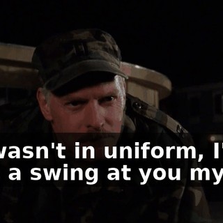 If I wasn't in uniform, I'd take a swing at you myself.