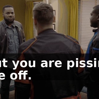 but you are pissing me off.