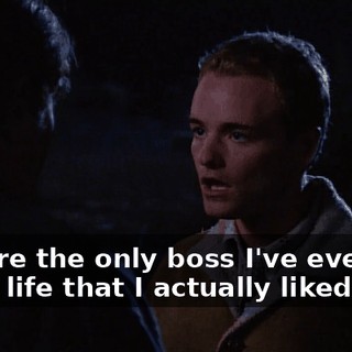 You are the only boss I've ever had in my life that I actually liked,