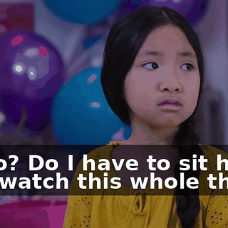Hello? Do I have to sit here and watch this whole thing?