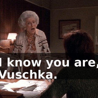 I know you are, Vuschka.