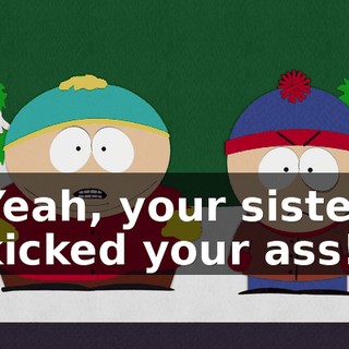 Yeah, your sister kicked your ass!