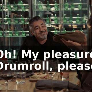 -Oh! My pleasure. -Drumroll, please.